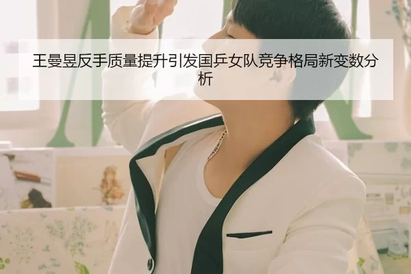 王曼昱反手质量提升引发国乒女队竞争格局新变数分析