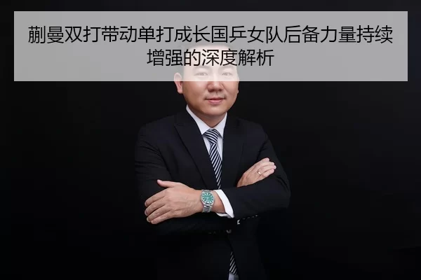 蒯曼双打带动单打成长国乒女队后备力量持续增强的深度解析
