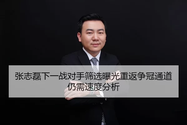 张志磊下一战对手筛选曝光重返争冠通道仍需速度分析