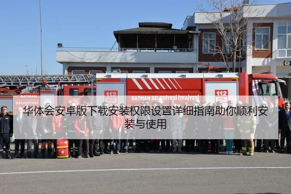 华体会安卓版下载安装权限设置详细指南助你顺利安装与使用
