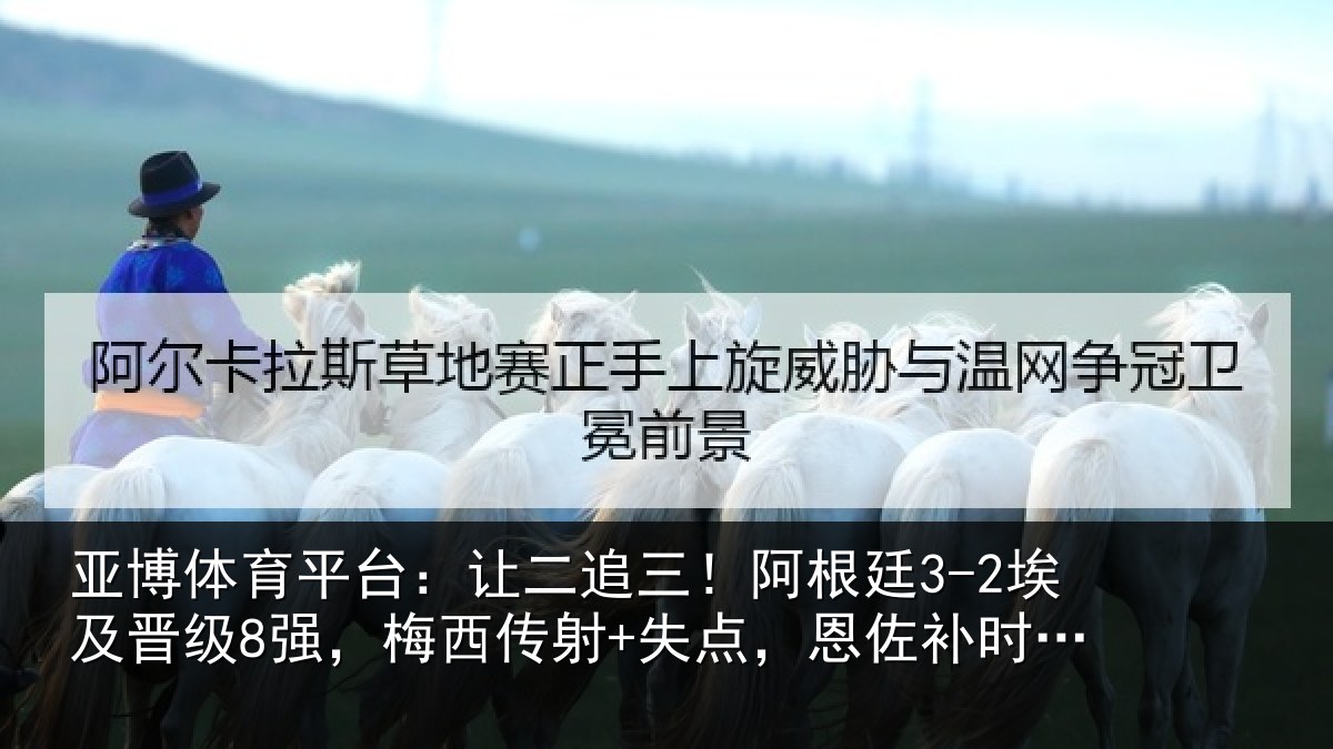 亚博体育平台:让二追三!阿根廷3-2埃及晋级8强,梅西传射+失点,恩佐补时绝杀