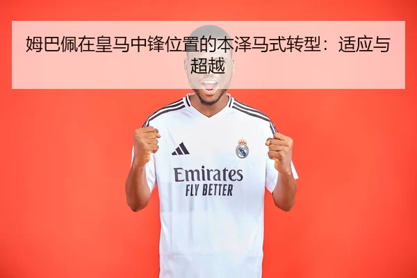 姆巴佩在皇马中锋位置的本泽马式转型：适应与超越