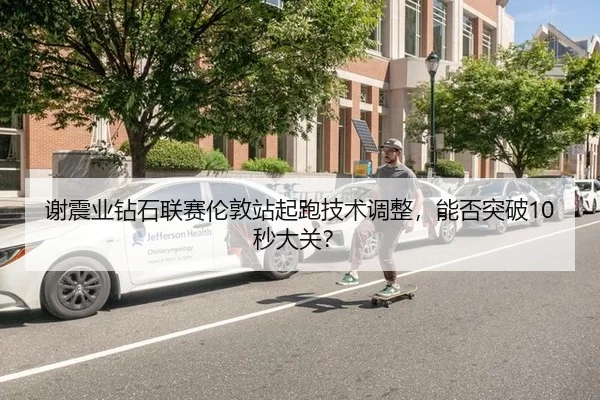 谢震业钻石联赛伦敦站起跑技术调整，能否突破10秒大关？