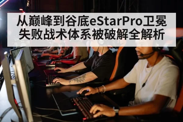 从巅峰到谷底eStarPro卫冕失败战术体系被破解全解析