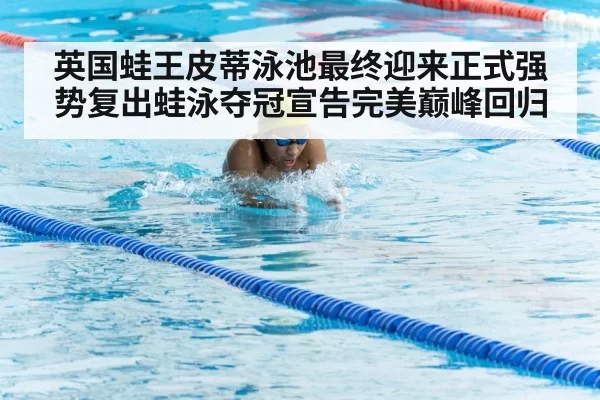 英国蛙王皮蒂泳池最终迎来正式强势复出蛙泳夺冠宣告完美巅峰回归
