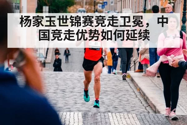 杨家玉世锦赛竞走卫冕，中国竞走优势如何延续