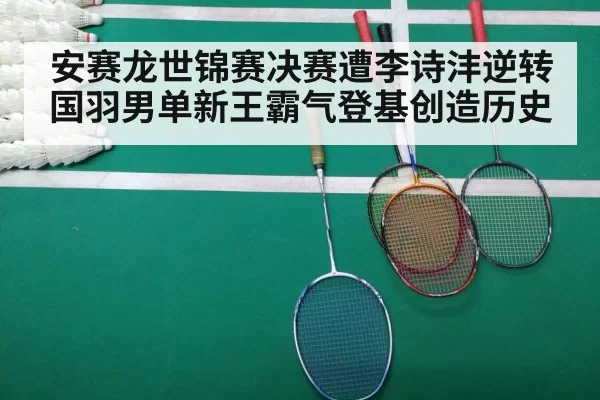 安赛龙世锦赛决赛遭李诗沣逆转 国羽男单新王霸气登基创造历史