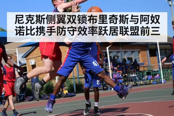 尼克斯侧翼双锁布里奇斯与阿奴诺比携手防守效率跃居联盟前三