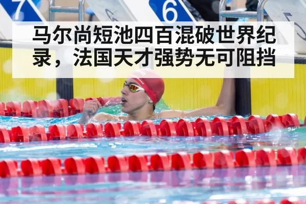 马尔尚短池四百混破世界纪录,法国天才强势无可阻挡
