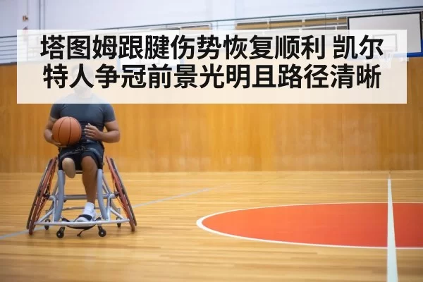 塔图姆跟腱伤势恢复顺利 凯尔特人争冠前景光明且路径清晰