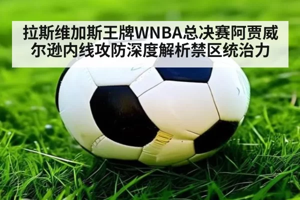 拉斯维加斯王牌WNBA总决赛阿贾威尔逊内线攻防深度解析禁区统治力
